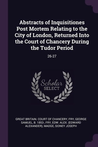 Abstracts of Inquisitiones Post Mortem Relating to the City of London, Returned Into the Court of Chancery During the Tudor Period 26-27