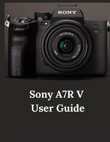 Sony A7R V User Guide A Practical Guide to Photography and Videography with the A7R V