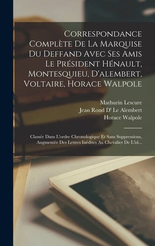 Correspondance Complète De La Marquise Du Deffand Avec Ses Amis Le Président Hénault, Montesquieu, D'alembert, Voltaire, Horace Walpole Classée Dans L'ordre Chronologique Et Sans Suppressions, Augmentée Des Lettres Inédites Au Chevalier De L'isl...