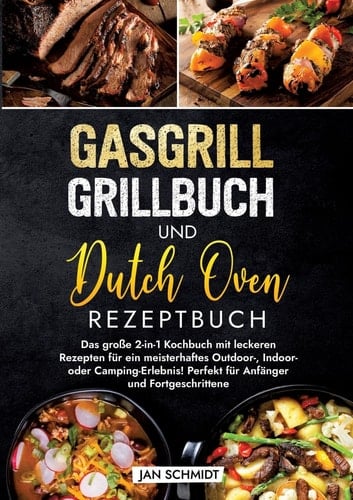 Gasgrill Grillbuch und Dutch Oven Rezeptbuch Das große 2-in-1 Kochbuch mit leckeren Rezepten für ein meisterhaftes Outdoor-, Indoor- oder Camping-Erlebnis! Perfekt für Anfänger und Fortgeschrittene