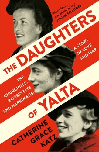 The Daughters of Yalta The Churchills, Roosevelts and Harrimans - a Story of Love and War