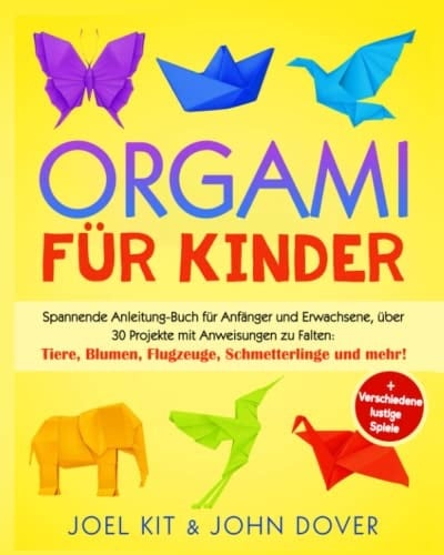 Origami für Kinder: Spannende Anleitung-Buch für Anfänger und Erwachsene, über 30 Projekten mit Anweisungen zu Falten: Tiere, Blumen, Flugzeuge, ... Verschiedene lustige Spiele (German Edition)