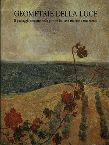 Geometrie della luce il paesaggio toscano nella pittura italiana tra Otto e Novecento