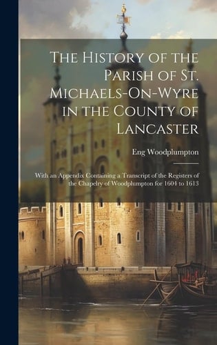 The History of the Parish of St. Michaels-On-Wyre in the County of Lancaster With an Appendix Containing a Transcript of the Registers of the Chapelry of Woodplumpton for 1604 to 1613