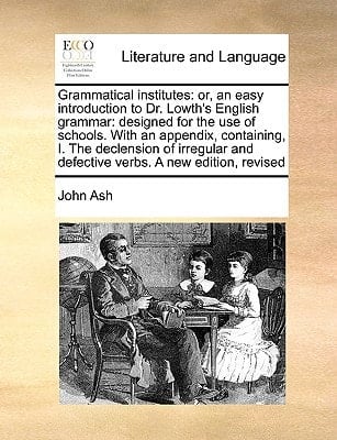 Grammatical institutes: or, an easy introduction to Dr. Lowth's English grammar: designed for the use of schools. With an appendix, containing, I. The ... and defective verbs. A new edition, revised