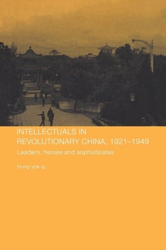 Intellectuals in Revolutionary China, 1921-1949 Leaders, Heroes and Sophisticates
