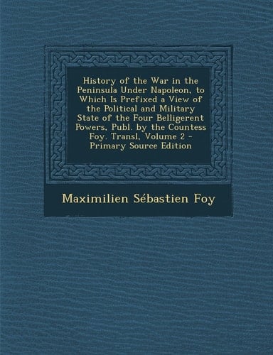 History of the War in the Peninsula Under Napoleon, to Which Is Prefixed a View of the Political and Military State of the Four Belligerent Powers, Pu
