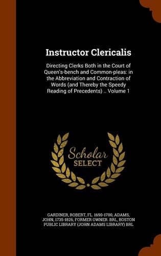 Instructor Clericalis Directing Clerks Both in the Court of Queen's-Bench and Common-Pleas: in the Abbreviation and Contraction of Words (and Thereby the Speedy Reading of Precedents) . . Volume 1