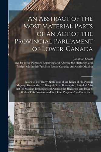 An Abstract of the Most Material Parts of an Act of the Provincial Parliament of Lower-Canada [microform] Passed in the Thirty-sixth Year of the Reign of His Present Majesty, George the III, King of Great Britain, &c., Intituled, An Act for Making, ...