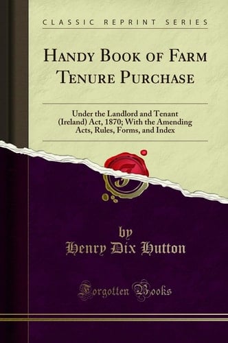Handy Book of Farm Tenure Purchase Under the Landlord and Tenant (Ireland) Act, 1870; With the Amending Acts, Rules, Forms, and Index (Classic Reprint)