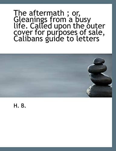 The aftermath ; or, Gleanings from a busy life. Called upon the outer cover for purposes of sale, Calibans guide to letters