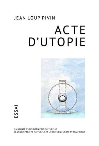 Acte d'utopie essai : 40 ans de projets culturels et urbains en Europe et en Afrique : naissance d'une ingénierie culturelle