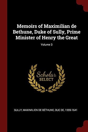 Memoirs of Maximilian de Bethune, Duke of Sully, Prime Minister of Henry the Great; Volume 3