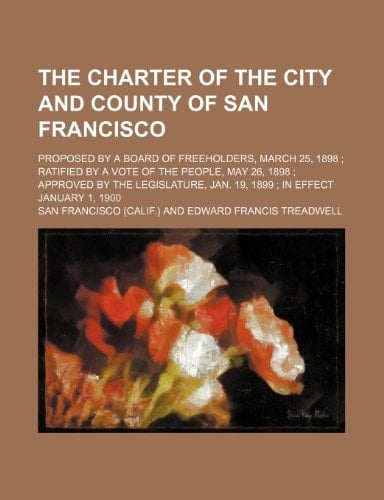 The Charter of the City and County of San Francisco; Proposed by a Board of Freeholders, March 25, 1898 Ratified by a Vote of the People, May 26, 1898