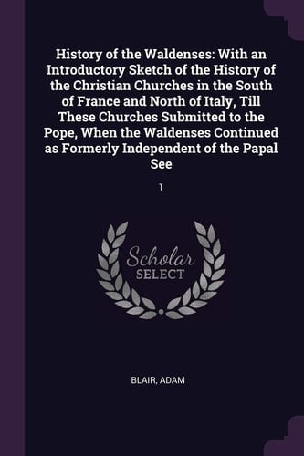History of the Waldenses With an Introductory Sketch of the History of the Christian Churches in the South of France and North of Italy, Till These Churches Submitted to the Pope, When the Waldenses Continued As Formerly Independent of the Papal See: 1