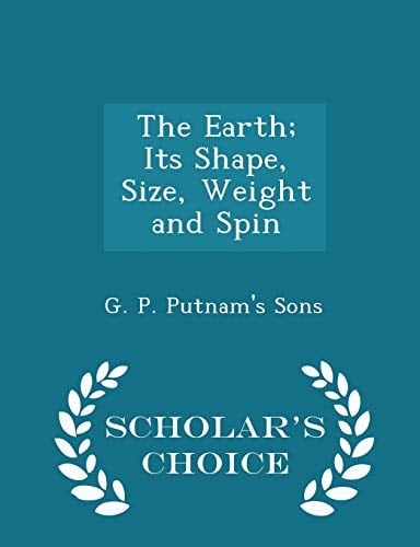 The Earth; Its Shape, Size, Weight and Spin - Scholar's Choice Edition
