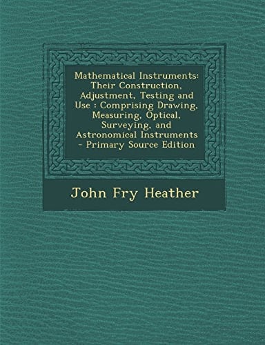 Mathematical Instruments Their Construction, Adjustment, Testing and Use