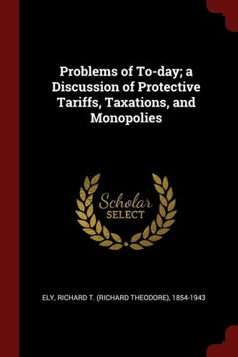 Problems of To-Day; a Discussion of Protective Tariffs, Taxations, and Monopolies
