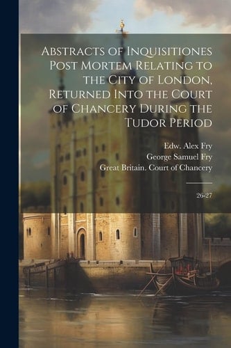 Abstracts of Inquisitiones Post Mortem Relating to the City of London, Returned Into the Court of Chancery During the Tudor Period 26-27