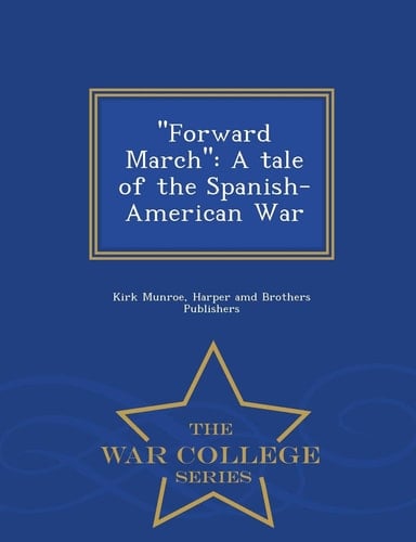 ''Forward March'' A Tale of the Spanish-American War - War College Series