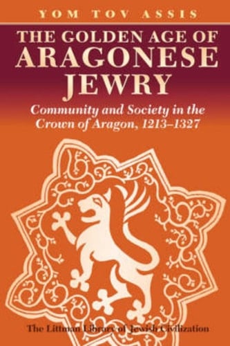 The Golden Age of Aragonese Jewry Community and Society in the Crown of Aragon, 1213-1327