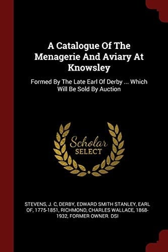 A Catalogue of the Menagerie and Aviary at Knowsley Formed by the Late Earl of Derby ... Which Will Be Sold by Auction
