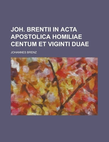 Joh. Brentii in Acta Apostolica Homiliae Centum Et Viginti Duae