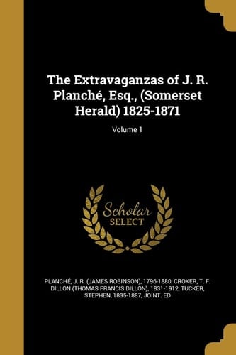 The Extravaganzas of J. R. Planché, Esq., (Somerset Herald) 1825-1871; Volume 1