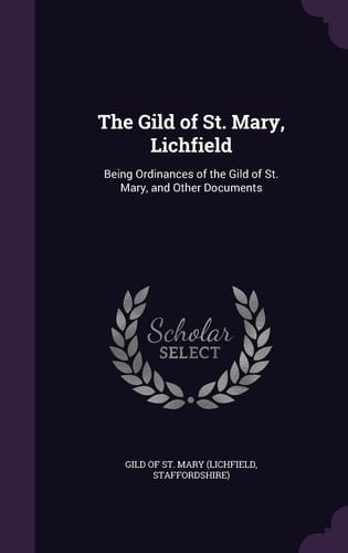 The Gild of St. Mary, Lichfield Being Ordinances of the Gild of St. Mary, and Other Documents