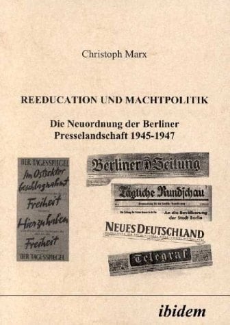 Reeducation und Machtpolitik: Die Neuordnung Der Berliner Presselandschaft 1945-1947 (German Edition)