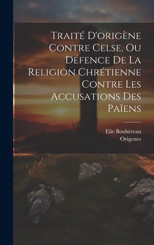 Traité D'origène Contre Celse, Ou Défence De La Religion Chrétienne Contre Les Accusations Des Païens