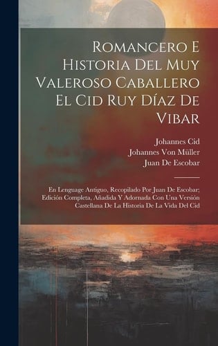 Romancero E Historia Del Muy Valeroso Caballero El Cid Ruy Díaz De Vibar En Lenguage Antiguo, Recopilado Por Juan De Escobar; Edición Completa, Añadida Y Adornada Con Una Versión Castellana De La Historia De La Vida Del Cid