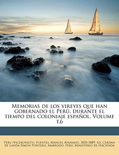 Memorias de los vireyes que han gobernado el Perú, durante el tiempo del coloniaje español. Volume t.6 (Spanish Edition)