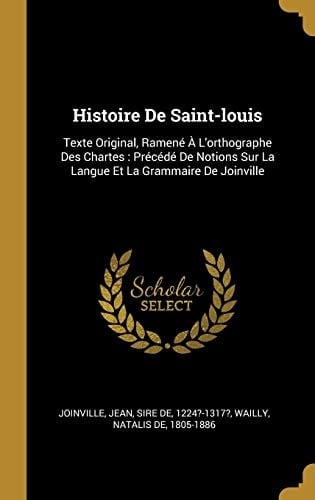Histoire De Saint-louis Texte Original, Ramené À L'orthographe Des Chartes: Précédé De Notions Sur La Langue Et La Grammaire De Joinville