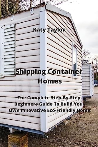 Shipping Container Homes: The Complete Step-By-Step Beginners Guide To Build Your Own Innovative Eco-Friendly Home