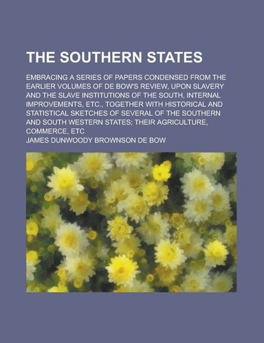 The Southern States; Embracing a Series of Papers Condensed from the Earlier Volumes of de Bow's Review, Upon Slavery and the Slave Institutions of Th