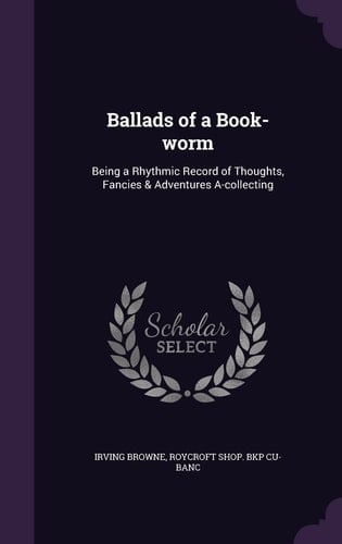 Ballads of a Book-worm Being a Rhythmic Record of Thoughts, Fancies & Adventures A-collecting