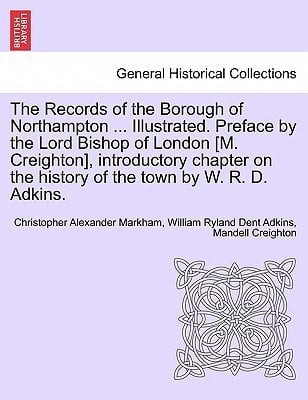 The Records of the Borough of Northampton ... Illustrated. Preface by the Lord Bishop of London [M. Creighton], introductory chapter on the history of the town by W. R. D. Adkins.
