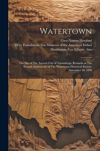 Watertown The Site of The Ancient City of Norumbega. Remarks at The Second Anniversary of The Watertown Historical Society, November 18, 1890