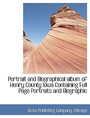 Portrait and Biographical album of Henry County Iowa Containing Full Page Portraits and Biographic