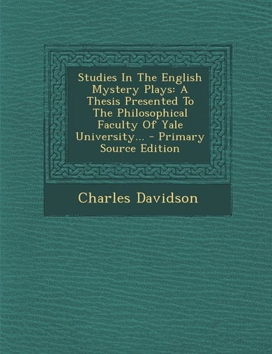 Studies in the English Mystery Plays A Thesis Presented to the Philosophical Faculty of Yale University... - Primary Source Edition