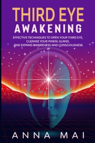 Third Eye Awakening Effective Techniques to Open Your Third Eye, Cleanse Your Pineal Gland, and Expand Awareness and Consciousness