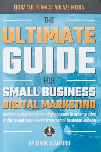 The Ultimate Guide for Small Business Digital Marketing Combining Digital and Non-digital Assets in Order to Drive Traffic to and Create Leads from a Small Business Website