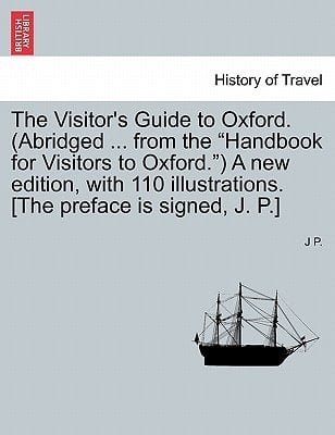 The Visitor's Guide to Oxford. (Abridged ... from the "Handbook for Visitors to Oxford.") A new edition, with 110 illustrations. [The preface is signed, J. P.]