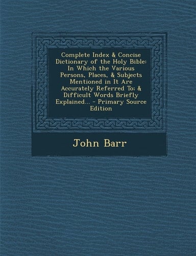 Complete Index and Concise Dictionary of the Holy Bible In Which the Various Persons, Places, and Subjects Mentioned in It Are Accurately Referred To; And