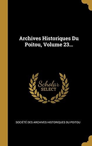 Archives Historiques Du Poitou, Volume 23...