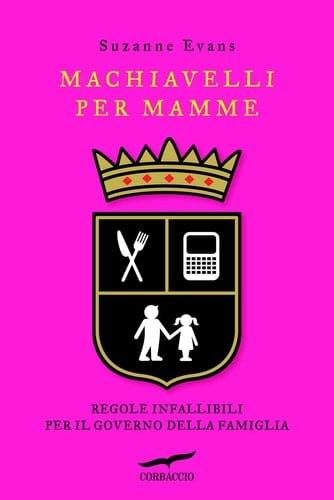 Machiavelli per mamme. Regole infallibili per il governo della famiglia