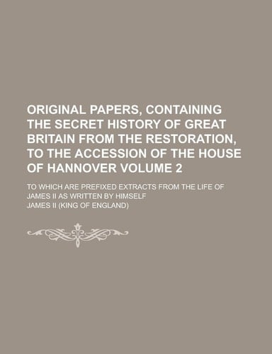 Original Papers, Containing the Secret History of Great Britain from the Restoration, to the Accession of the House of Hannover; to Which Are Prefixed