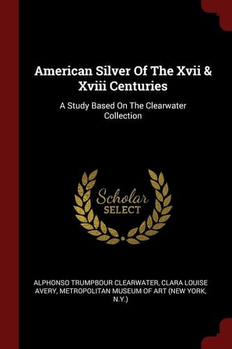 American Silver Of The Xvii & Xviii Centuries A Study Based On The Clearwater Collection