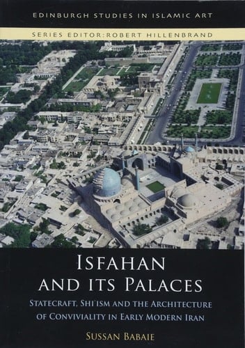 Isfahan and Its Palaces Statecraft, Shi`ism and the Architecture of Conviviality in Early Modern Iran